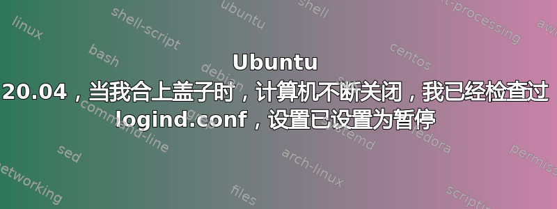 Ubuntu 20.04，当我合上盖子时，计算机不断关闭，我已经检查过 logind.conf，设置已设置为暂停