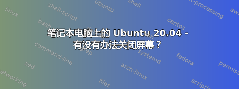 笔记本电脑上的 Ubuntu 20.04 - 有没有办法关闭屏幕？