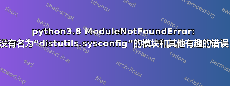 python3.8 ModuleNotFoundError: 没有名为“distutils.sysconfig”的模块和其他有趣的错误