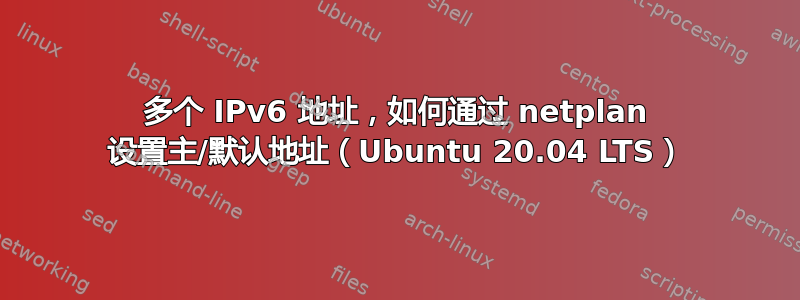 多个 IPv6 地址，如何通过 netplan 设置主/默认地址（Ubuntu 20.04 LTS）