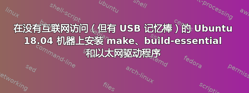 在没有互联网访问（但有 USB 记忆棒）的 Ubuntu 18.04 机器上安装 make、build-essential 和以太网驱动程序