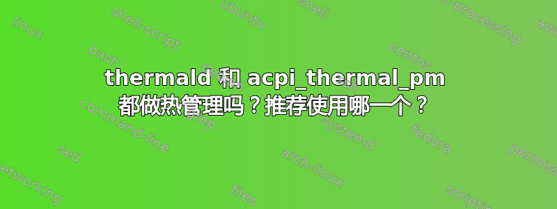 thermald 和 acpi_thermal_pm 都做热管理吗？推荐使用哪一个？