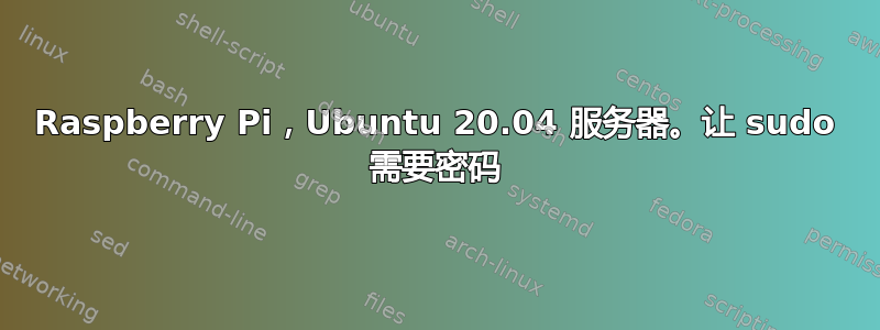 Raspberry Pi，Ubuntu 20.04 服务器。让 sudo 需要密码