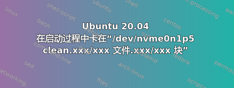 Ubuntu 20.04 在启动过程中卡在“/dev/nvme0n1p5 clean.xxx/xxx 文件.xxx/xxx 块”