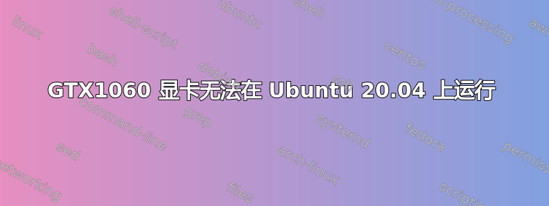 GTX1060 显卡无法在 Ubuntu 20.04 上运行