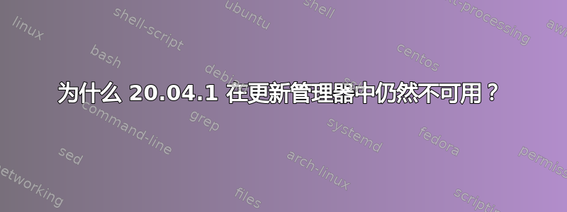 为什么 20.04.1 在更新管理器中仍然不可用？