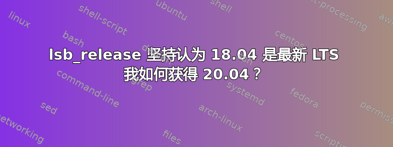 lsb_release 坚持认为 18.04 是最新 LTS 我如何获得 20.04？