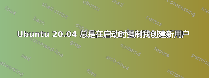 Ubuntu 20.04 总是在启动时强制我创建新用户