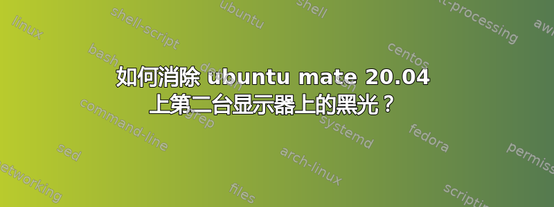 如何消除 ubuntu mate 20.04 上第二台显示器上的黑光？