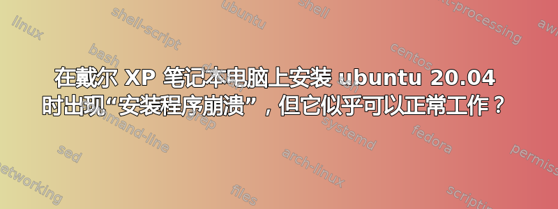 在戴尔 XP 笔记本电脑上安装 ubuntu 20.04 时出现“安装程序崩溃”，但它似乎可以正常工作？