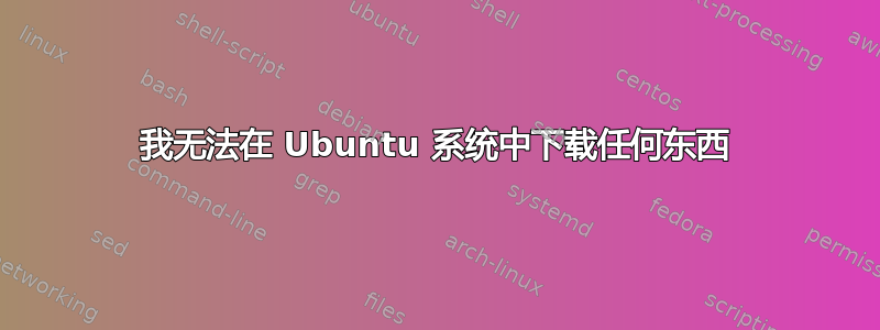 我无法在 Ubuntu 系统中下载任何东西