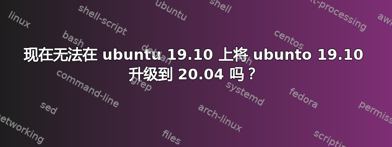 现在无法在 ubuntu 19.10 上将 ubunto 19.10 升级到 20.04 吗？