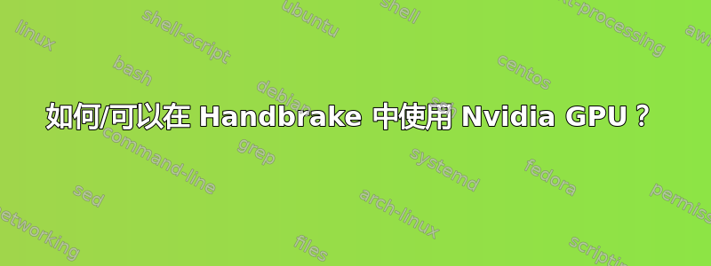 如何/可以在 Handbrake 中使用 Nvidia GPU？