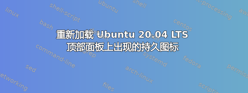 重新加载 Ubuntu 20.04 LTS 顶部面板上出现的持久图标