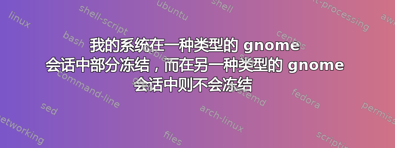 我的系统在一种类型的 gnome 会话中部分冻结，而在另一种类型的 gnome 会话中则不会冻结 