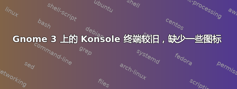 Gnome 3 上的 Konsole 终端较旧，缺少一些图标