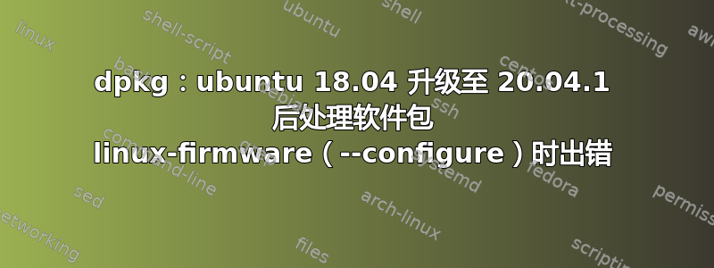 dpkg：ubuntu 18.04 升级至 20.04.1 后处理软件包 linux-firmware（--configure）时出错