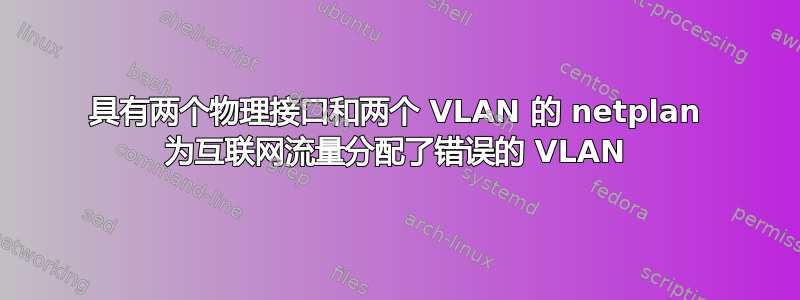 具有两个物理接口和两个 VLAN 的 netplan 为互联网流量分配了错误的 VLAN