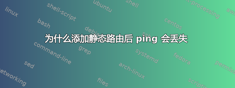 为什么添加静态路由后 ping 会丢失