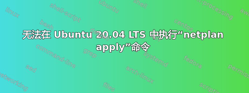 无法在 Ubuntu 20.04 LTS 中执行“netplan apply”命令