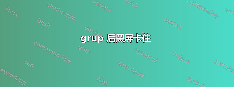 grup 后黑屏卡住