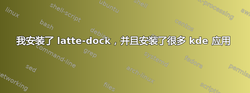 我安装了 latte-dock，并且安装了很多 kde 应用