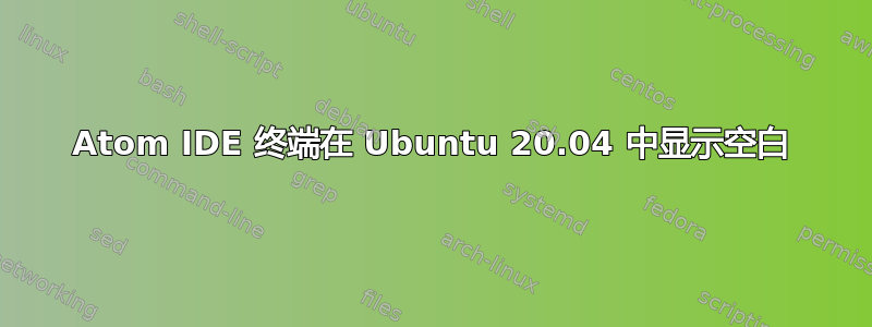 Atom IDE 终端在 Ubuntu 20.04 中显示空白