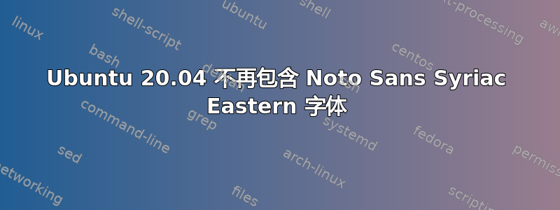 Ubuntu 20.04 不再包含 Noto Sans Syriac Eastern 字体