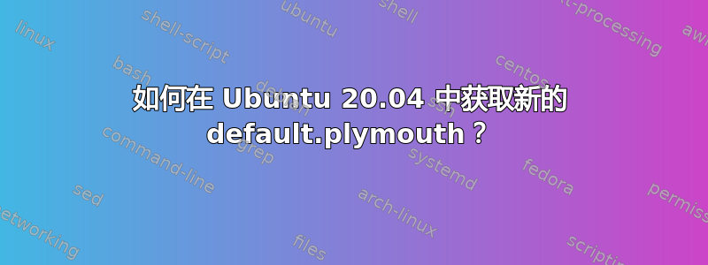 如何在 Ubuntu 20.04 中获取新的 default.plymouth？