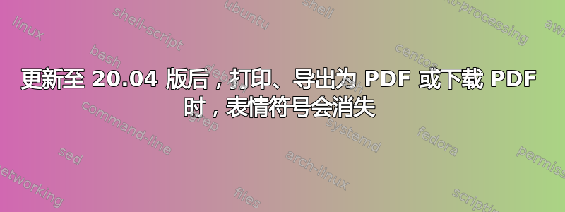 更新至 20.04 版后，打印、导出为 PDF 或下载 PDF 时，表情符号会消失