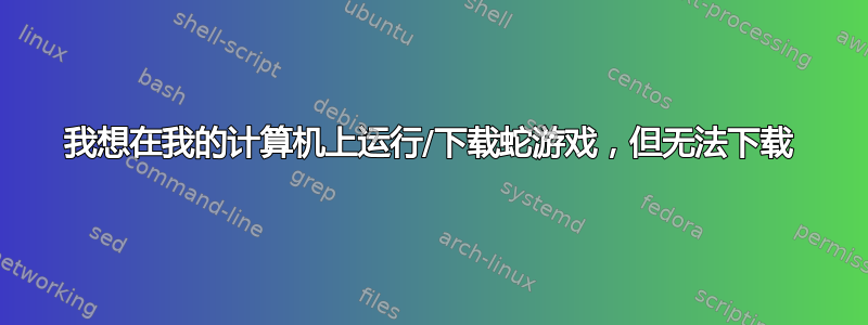 我想在我的计算机上运行/下载蛇游戏，但无法下载