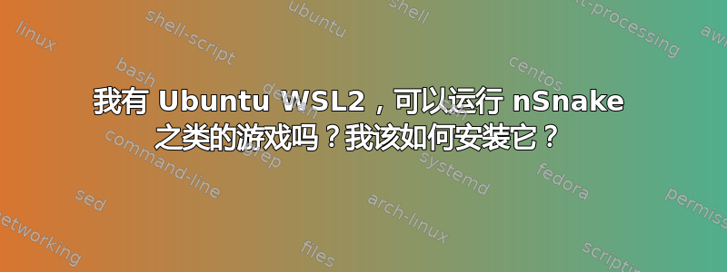 我有 Ubuntu WSL2，可以运行 nSnake 之类的游戏吗？我该如何安装它？