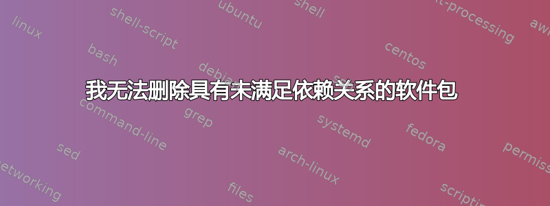 我无法删除具有未满足依赖关系的软件包