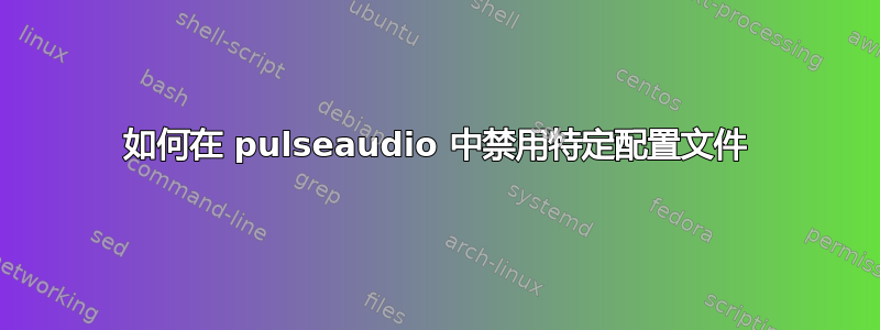 如何在 pulseaudio 中禁用特定配置文件