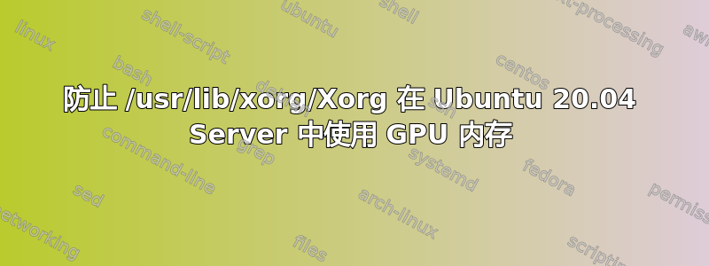 防止 /usr/lib/xorg/Xorg 在 Ubuntu 20.04 Server 中使用 GPU 内存