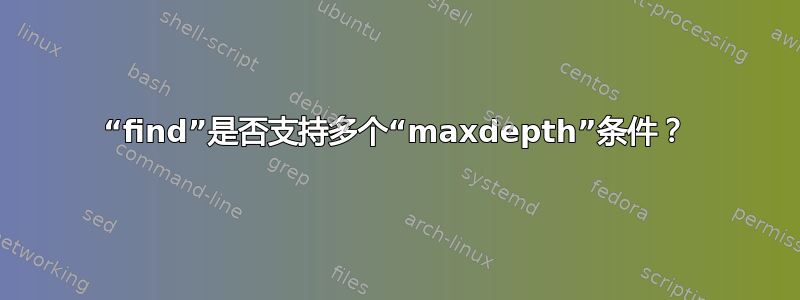 “find”是否支持多个“maxdepth”条件？