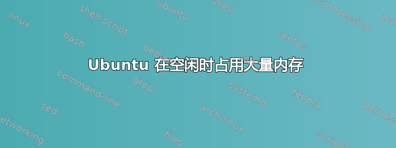 Ubuntu 在空闲时占用大量内存