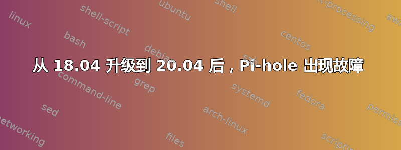 从 18.04 升级到 20.04 后，Pi-hole 出现故障