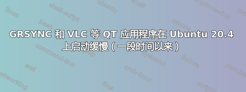 GRSYNC 和 VLC 等 QT 应用程序在 Ubuntu 20.4 上启动缓慢（一段时间以来）