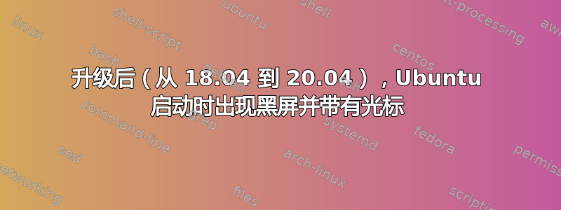 升级后（从 18.04 到 20.04），Ubuntu 启动时出现黑屏并带有光标