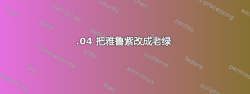 20.04 把雅鲁紫改成老绿