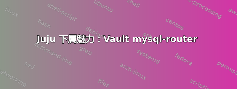 Juju 下属魅力：Vault mysql-router