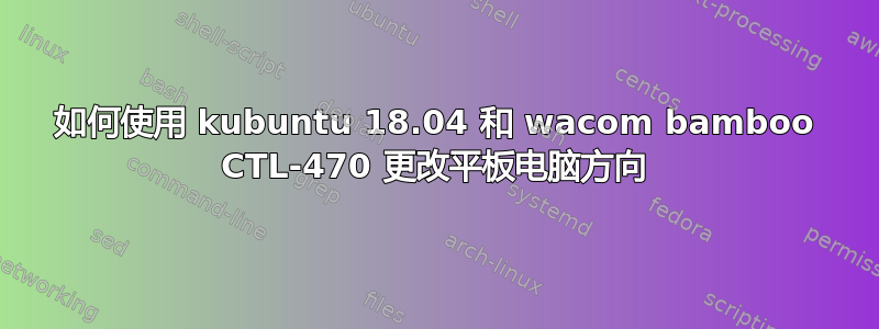如何使用 kubuntu 18.04 和 wacom bamboo CTL-470 更改平板电脑方向