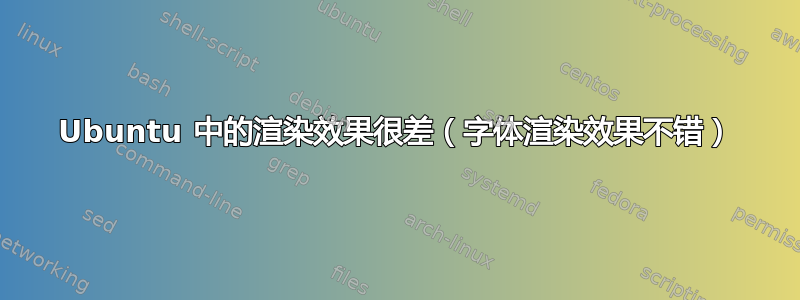 Ubuntu 中的渲染效果很差（字体渲染效果不错）