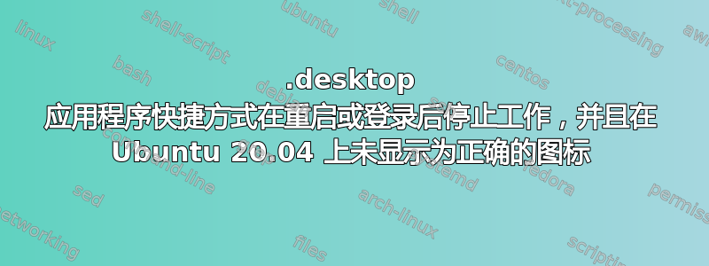 .desktop 应用程序快捷方式在重启或登录后停止工作，并且在 Ubuntu 20.04 上未显示为正确的图标