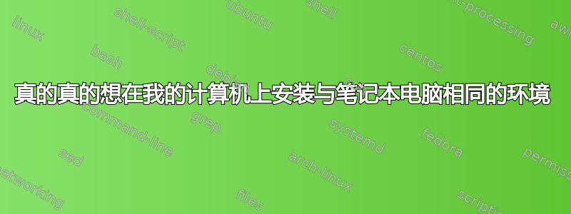 真的真的想在我的计算机上安装与笔记本电脑相同的环境