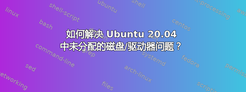 如何解决 Ubuntu 20.04 中未分配的磁盘/驱动器问题？