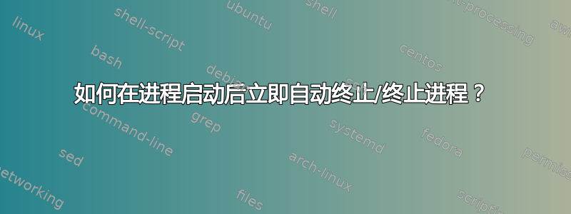 如何在进程启动后立即自动终止/终止进程？