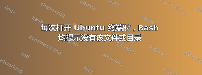 每次打开 Ubuntu 终端时，Bash 均提示没有该文件或目录