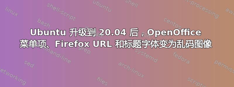 Ubuntu 升级到 20.04 后，OpenOffice 菜单项、Firefox URL 和标题字体变为乱码图像